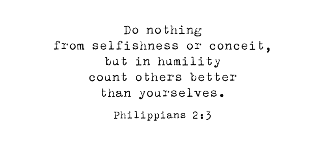 Do nothing from selfishness or conceit,but in humility count others better than yourselves. Philippians 2:3